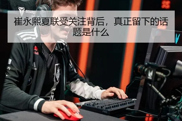 崔永熙夏联受关注背后，真正留下的话题是什么